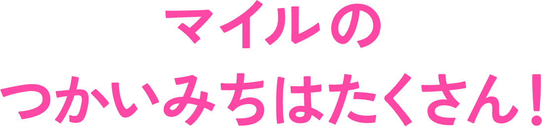 マイルのつかいみちはたくさん!