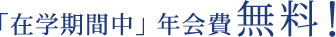 「在学期間中」年会費無料！