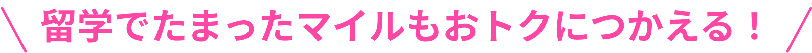 留学でたまったマイルもおトクにつかえる!