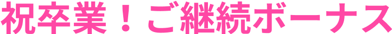 祝卒業!ご継続ボーナス
