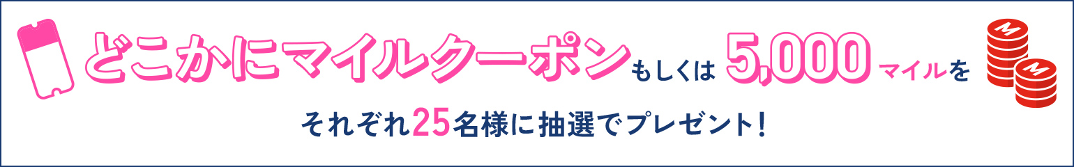 どこかにマイルクーポンもしくは5,000マイルをそれぞれ25名様に抽選でプレゼント！