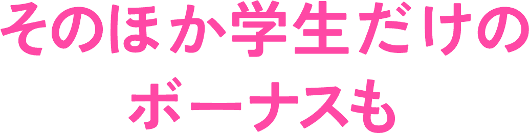 そのほか学生だけのボーナスも