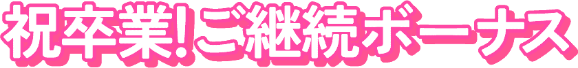 祝卒業!ご継続ボーナス