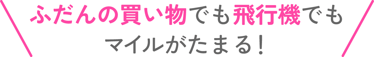 ふだんの買い物でも飛行機でもマイルがたまる！