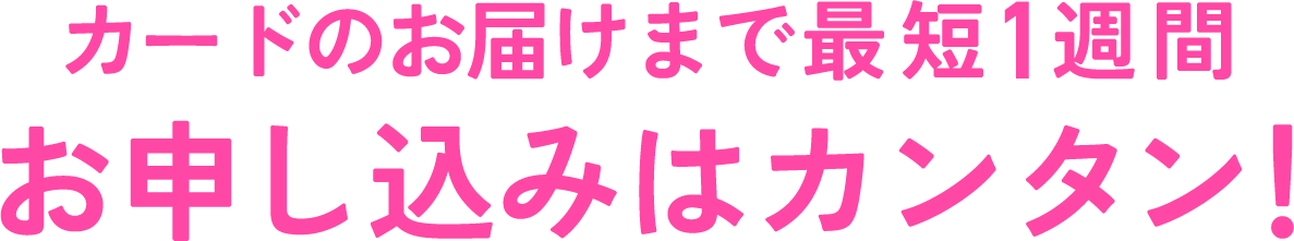 カードのお届けまで最短1週間 お申し込みはカンタン!