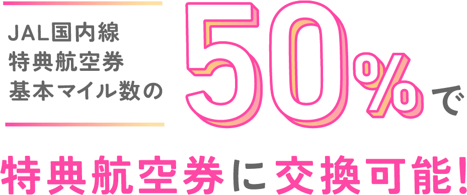 JAL国内線特典航空券基本マイル数の50％で特典航空券に交換可能！