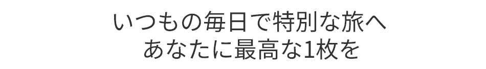 いつもの毎日で特別な旅へ あなたに最高な1枚を