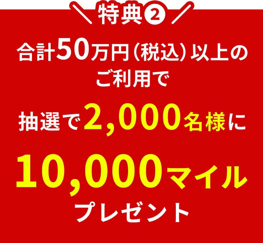 特典2 合計50万円(税込)以上のご利用で抽選で2,000名様に10,000マイルプレゼント!