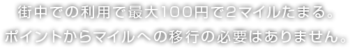 街中での利用で最大100円で2マイルたまる。ポイントからマイルへの移行の必要はありません。