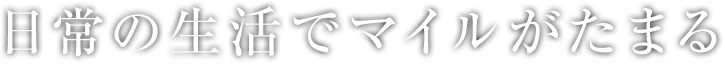 日常の生活でマイルがたまる。