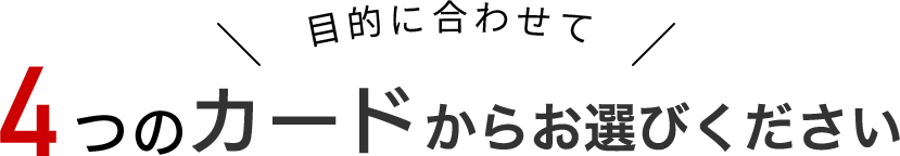目的に合わせた 4つのカードからお選びいただけます