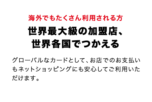 海外でもたくさん利用される方 世界最大級の加盟店、世界各国でつかえる