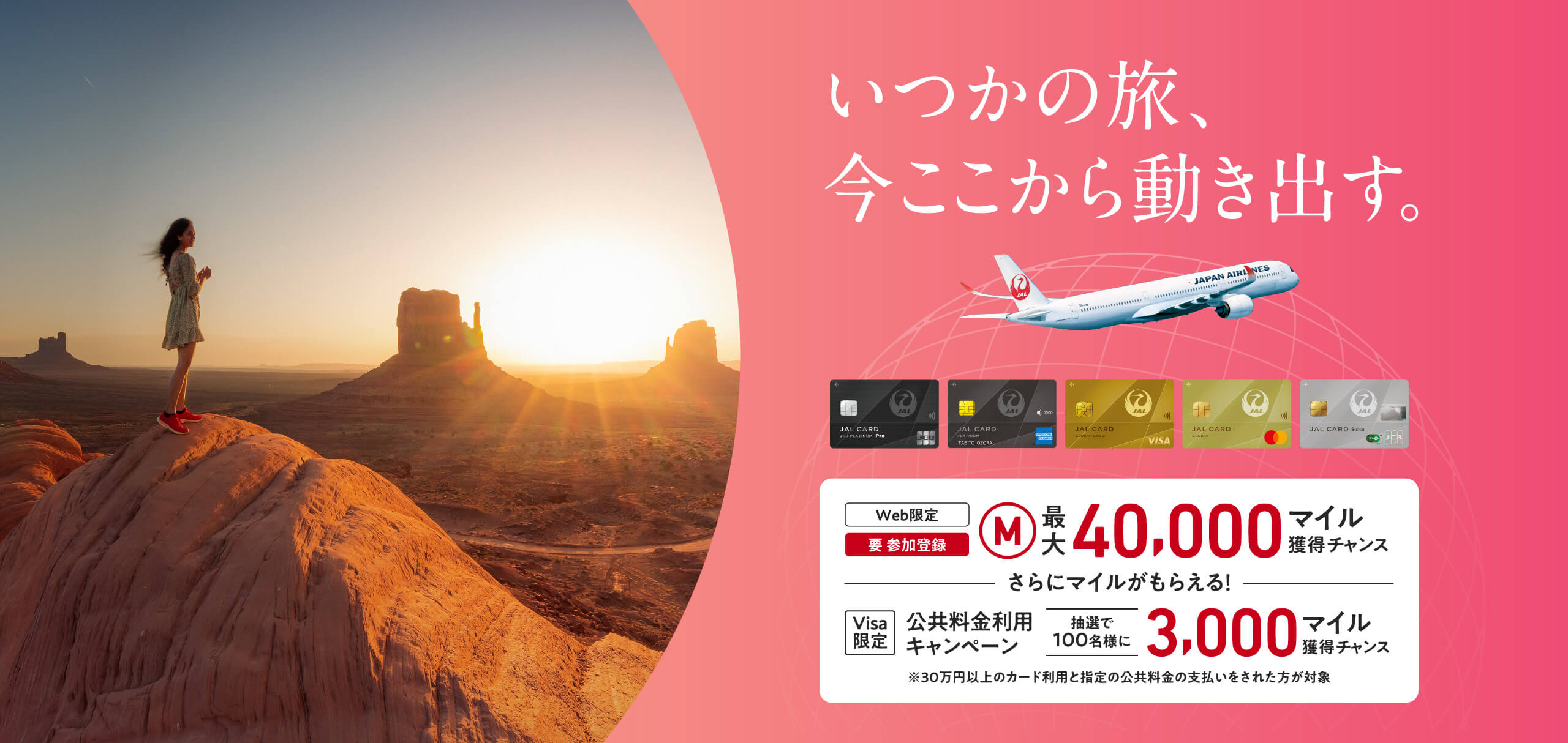 いつかの旅、今ここから動き出す。<Web限定(要 参加登録)(M)最大40,000マイル獲得チャンス ーさらにマイルがもらえるー 【Visa限定】公共料金利用キャンペーン:抽選で100名様に3,000マイル獲得チャンス>※30万円以上のカード利用と指定の公共料金の支払いをされた方が対象