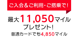 【ご入会&ご利用・ご搭乗で!】最大11,050マイルプレゼント!普通カードでも4,850マイル