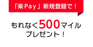 【「楽Pay」新規登録で!】もれなく500マイルプレゼント!