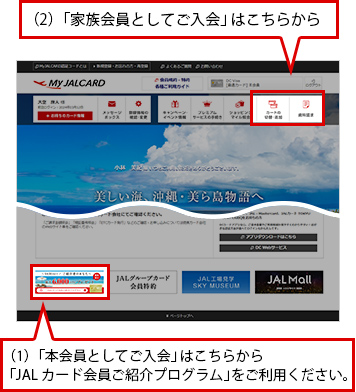（1）本会員としてご入会はこちらから 「JALカード会員ご紹介プログラム」をご利用ください。 （2）家族会員としてのご入会は「カードの切替・追加」から*