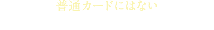 普通カードにはない 便利でおトクなサービスが充実!