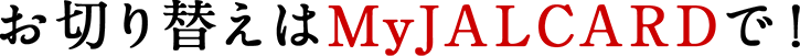 お切り替えはMyJALCARDで！ 