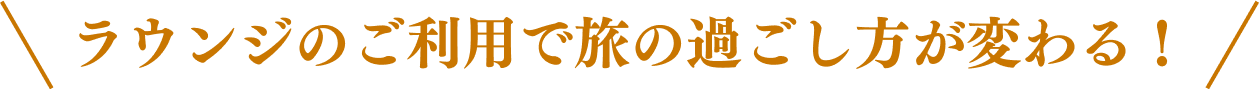 ラウンジのご利用で旅の過ごし方が変わる！