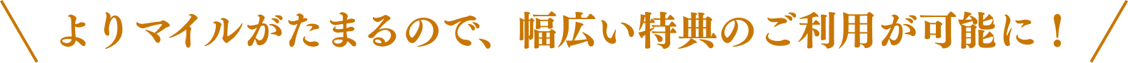 よりマイルがたまるので、幅広い特典のご利用が可能に！