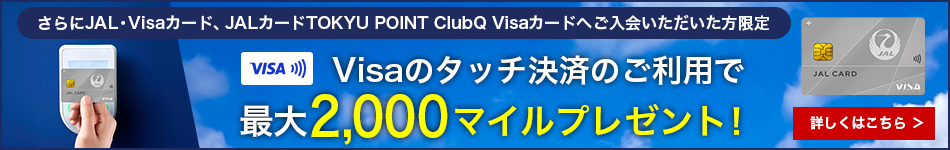 さらにJAL・Visaカード、JALカードTOKYU POINT ClubQ Visaカード会員限定 Visaのタッチ決済のご利用で最大2,000マイルプレゼント！