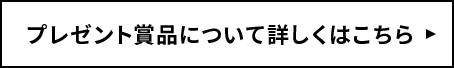 プレゼント賞品について詳しくはこちら