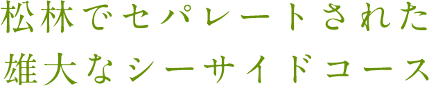 松林でセパレートされた雄大なシーサイドコース