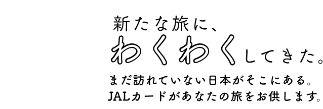 Life is a Journey 新たな旅に、わくわくしてきた。まだ訪れていない日本がそこにある。JALカードがあなたの旅をお供します。