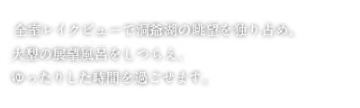 全室レイクビューで洞爺湖の眺望を独り占め。大型の展望風呂をしつらえ、ゆったりした時間を過ごせます。