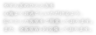 やすらぎのひとときを心地よくお過ごしいただけるよう、広々とした客室をご用意しております。また、全客室Wi-Fi完備しております。