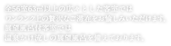 全56室63平米以上の広々とした客室ではワンランク上の贅沢なご滞在をお愉しみいただけます。展望風呂付客室では温泉かけ流しの展望風呂を備えております。