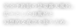 完全予約制の貸切露天風呂。広々としたお風呂と幻想的な夜空を独り占め。