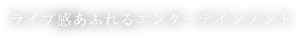 ライブ感あふれるエンターテインメント