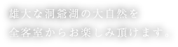 雄大な洞爺湖の大自然を全客室からお楽しみ頂けます。