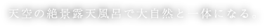 天空の絶景露天風呂で大自然と一体になる。