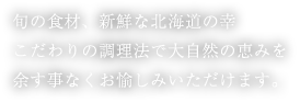旬の食材、新鮮な北海道の幸こだわりの調理法で大自然の恵みを余す事なくお愉しみいただけます。