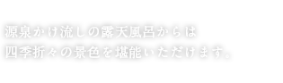 源泉かけ流しの露天風呂からは四季折々の景色を堪能いただけます。