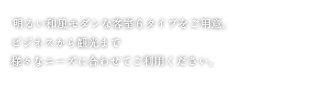明るい和風モダンな客室6タイプをご用意。ビジネスから観光まで様々なニーズに合わせてご利用ください。