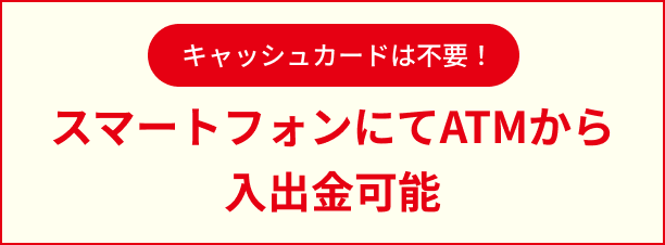キャッシュカードは不要！スマートフォンにてATMから入出金可能