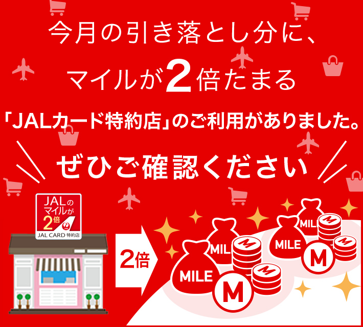 今月の引き落とし分に、マイルが2倍たまる「JALカード特約店」のご利用がありました。ぜひご確認ください