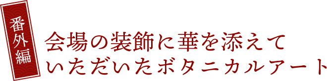 番外編 会場の装飾に華を添えていただいたボタニカルアート