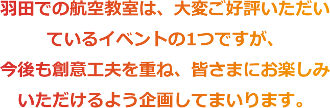 羽田での航空教室は、大変ご好評いただいているイベントの1つですが、今後も創意工夫を重ね、皆さまにお楽しみいただけるよう企画してまいります。