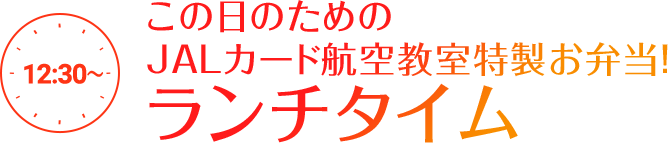 12:30～ この日のためのJALカード航空教室特製お弁当！ ランチタイム