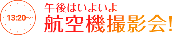 13:20～ 午後はいよいよ 航空機撮影会！