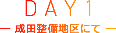 DAY1－成田整備地区にて－