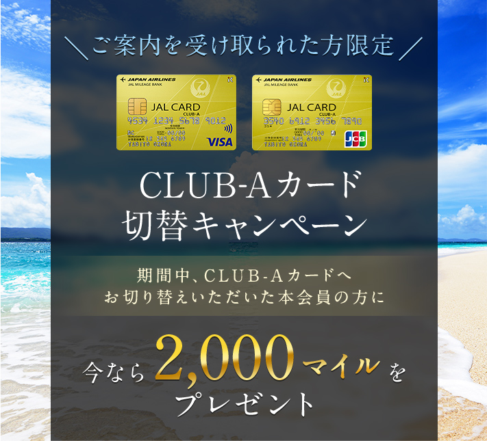 【ご案内を受け取られた方限定】CLUB-Aカード切替キャンペーン 期間中、CLUB-Aカードへお切り替えいただいた本会員の方に今なら2,000マイルをプレゼント。