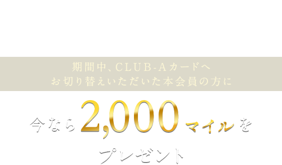 期間中、CLUB-Aゴールドカードへお切り替えいただいた本会員の方に今なら2,000マイル＋JRE POINT 2,000ポイントをプレゼント