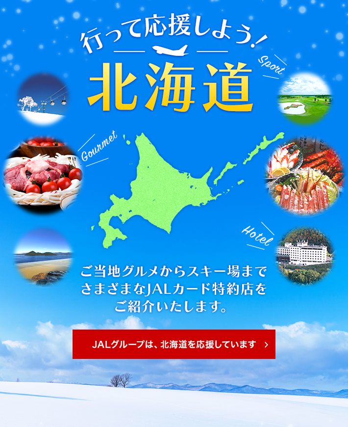 行って応援しよう！北海道　JALカード特約店のご紹介 ご当地グルメからスキー場までさまざまなJALカード特約店をご紹介いたします。 JALグループは、北海道を応援しています＞