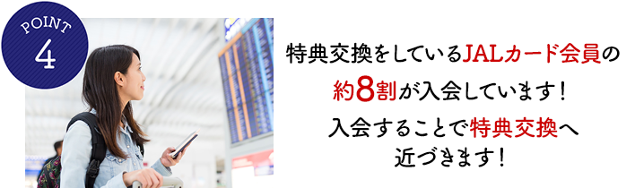 POINT4 特典交換をしているJALカード会員の8割が入会しています!入会することで特典交換へ近づきます!