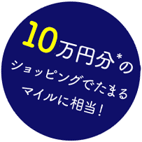 10万円分*のショッピングでたまるマイルに相当！